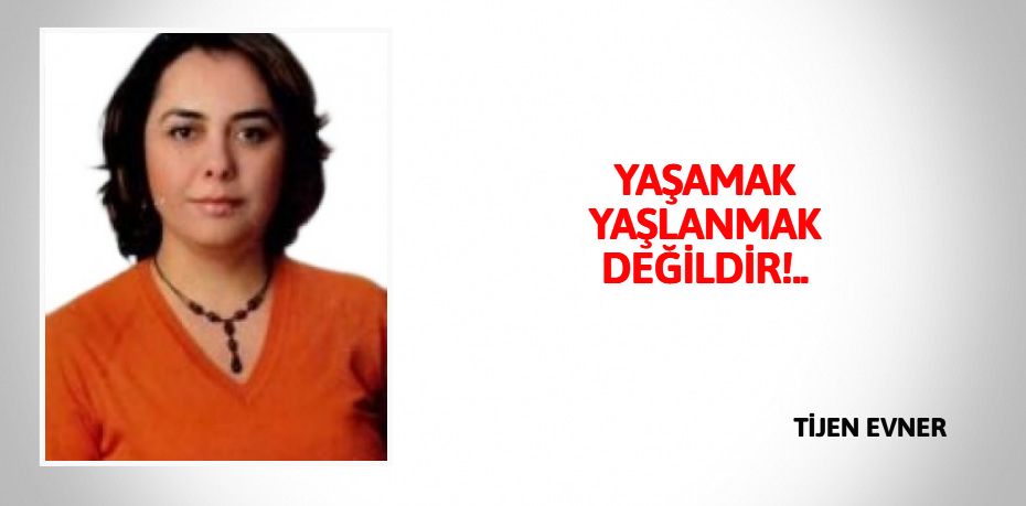 YAŞAMAK YAŞLANMAK DEĞİLDİR!..