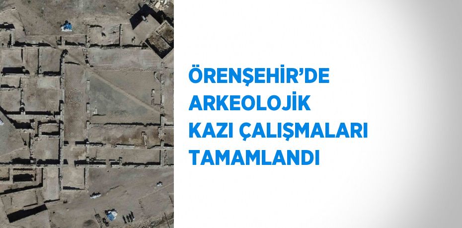 ÖRENŞEHİR’DE ARKEOLOJİK KAZI ÇALIŞMALARI TAMAMLANDI