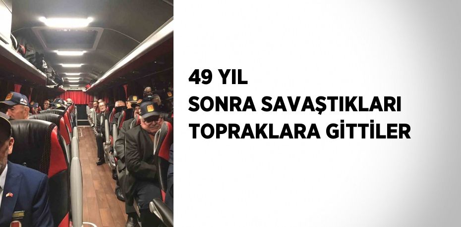 49 YIL SONRA SAVAŞTIKLARI TOPRAKLARA GİTTİLER