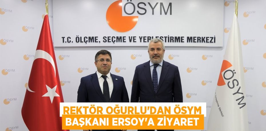 REKTÖR OĞURLU’DAN ÖSYM BAŞKANI ERSOY’A ZİYARET