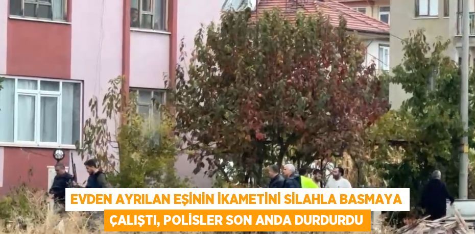 EVDEN AYRILAN EŞİNİN İKAMETİNİ SİLAHLA BASMAYA ÇALIŞTI, POLİSLER SON ANDA DURDURDU