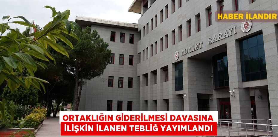 Ortaklığın giderilmesi davasına ilişkin ilanen tebliğ yayımlandı