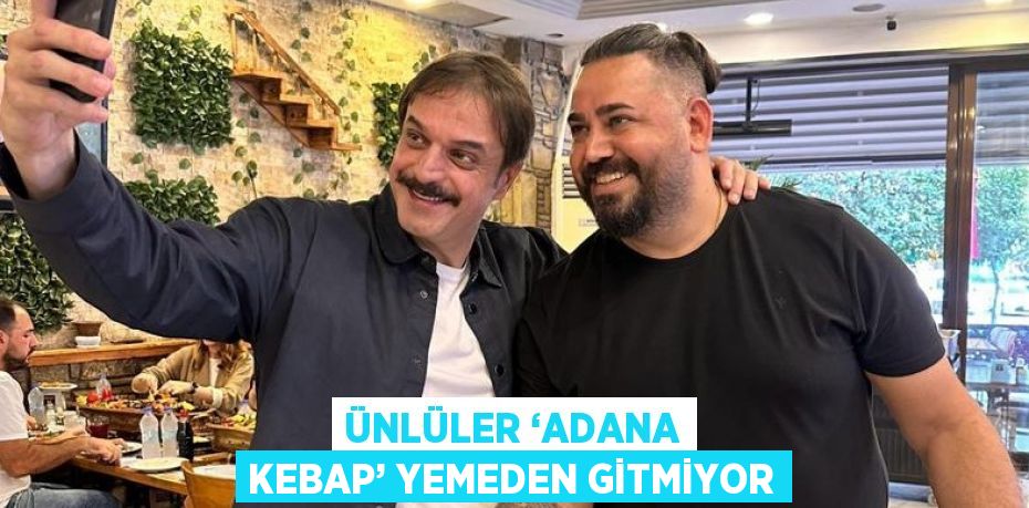 ÜNLÜLER ‘ADANA KEBAP’ YEMEDEN GİTMİYOR