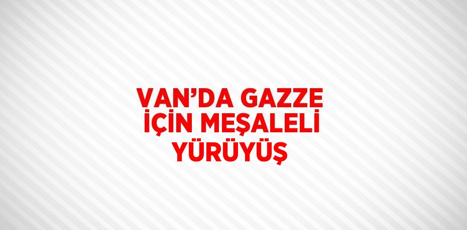 VAN’DA GAZZE İÇİN MEŞALELİ YÜRÜYÜŞ