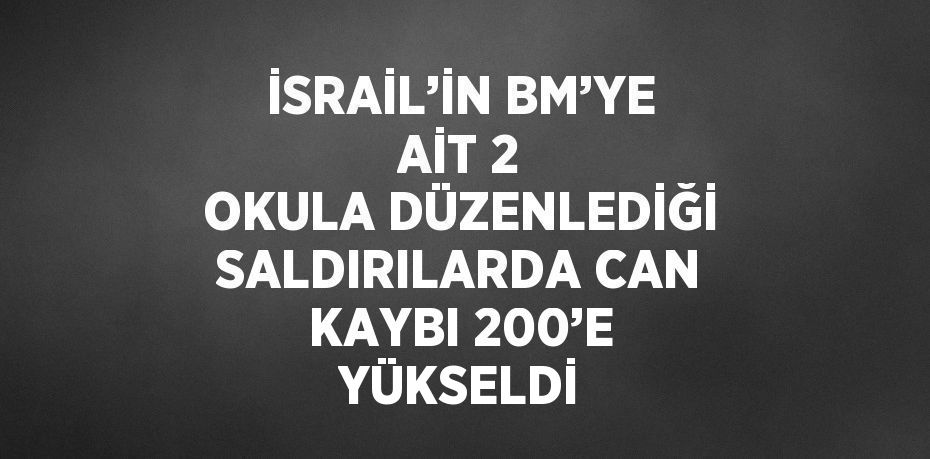 İSRAİL’İN BM’YE AİT 2 OKULA DÜZENLEDİĞİ SALDIRILARDA CAN KAYBI 200’E YÜKSELDİ