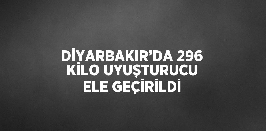 DİYARBAKIR’DA 296 KİLO UYUŞTURUCU ELE GEÇİRİLDİ