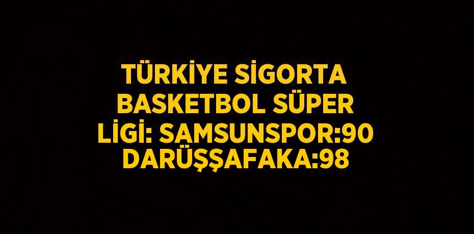 TÜRKİYE SİGORTA BASKETBOL SÜPER LİGİ: SAMSUNSPOR:90 DARÜŞŞAFAKA:98