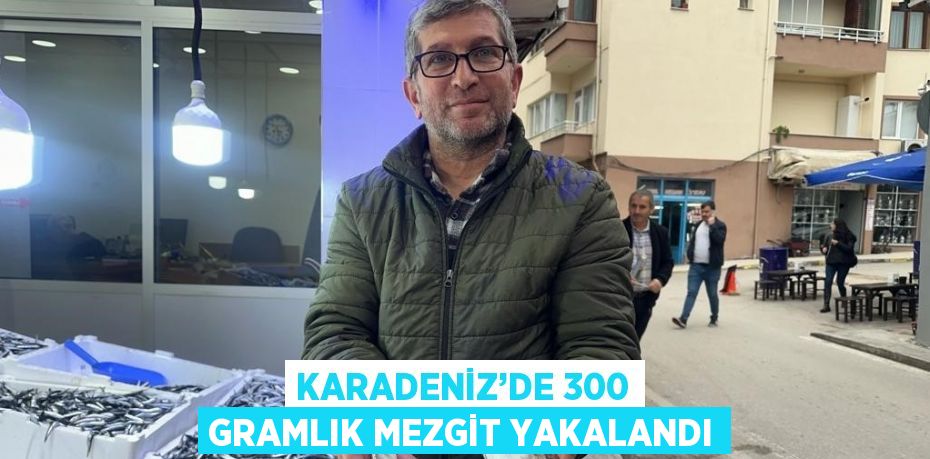 KARADENİZ’DE 300 GRAMLIK MEZGİT YAKALANDI