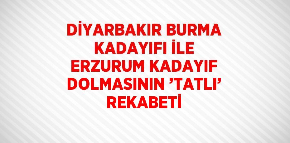 DİYARBAKIR BURMA KADAYIFI İLE ERZURUM KADAYIF DOLMASININ ’TATLI’ REKABETİ