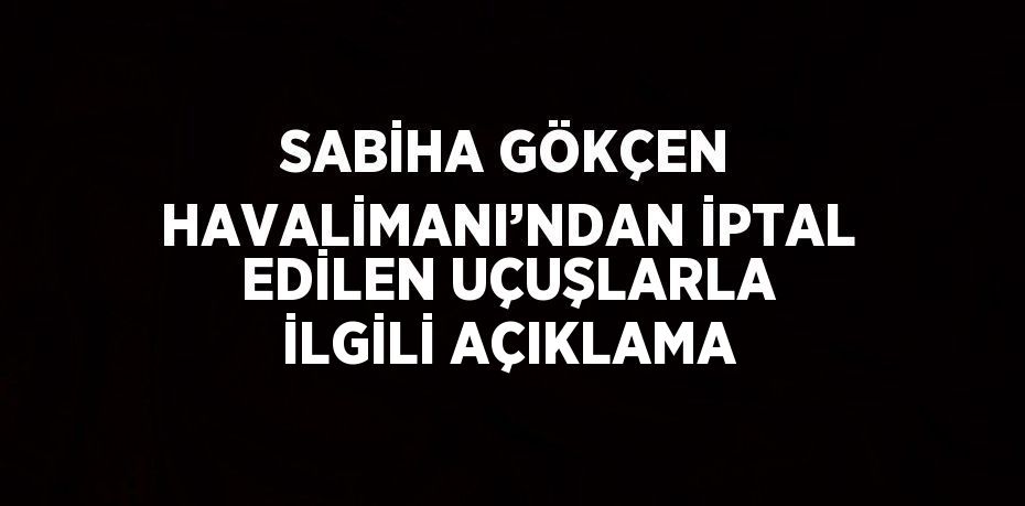 SABİHA GÖKÇEN HAVALİMANI’NDAN İPTAL EDİLEN UÇUŞLARLA İLGİLİ AÇIKLAMA