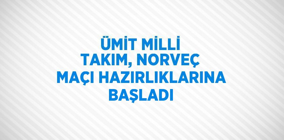 ÜMİT MİLLİ TAKIM, NORVEÇ MAÇI HAZIRLIKLARINA BAŞLADI