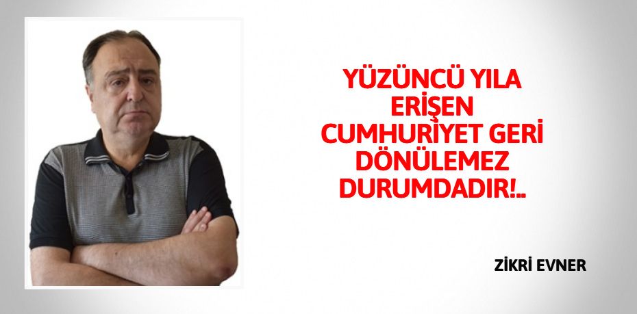 YÜZÜNCÜ YILA ERİŞEN CUMHURİYET GERİ DÖNÜLEMEZ DURUMDADIR!..