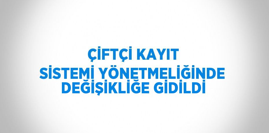 ÇİFTÇİ KAYIT SİSTEMİ YÖNETMELİĞİNDE DEĞİŞİKLİĞE GİDİLDİ