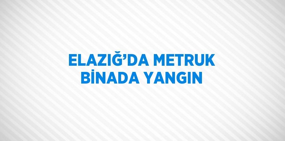 ELAZIĞ’DA METRUK BİNADA YANGIN