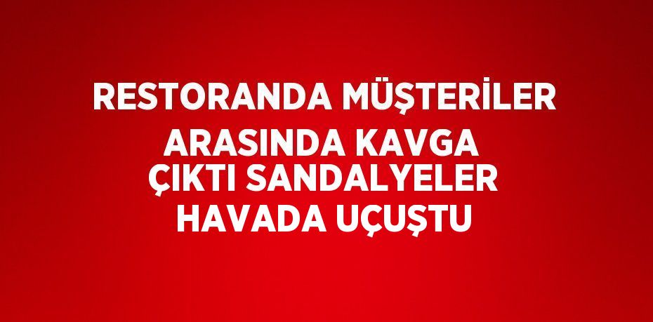 RESTORANDA MÜŞTERİLER ARASINDA KAVGA ÇIKTI SANDALYELER HAVADA UÇUŞTU