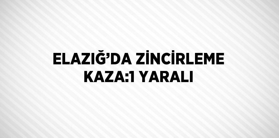 ELAZIĞ’DA ZİNCİRLEME KAZA:1 YARALI