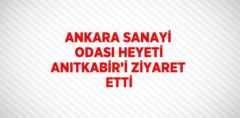 ANKARA SANAYİ ODASI HEYETİ ANITKABİR’İ ZİYARET ETTİ