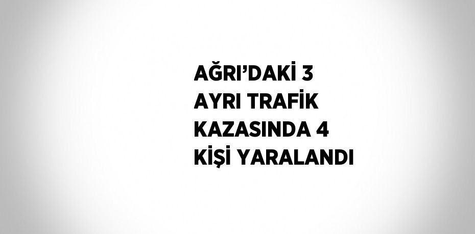 AĞRI’DAKİ 3 AYRI TRAFİK KAZASINDA 4 KİŞİ YARALANDI