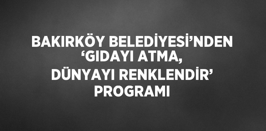 BAKIRKÖY BELEDİYESİ’NDEN ‘GIDAYI ATMA, DÜNYAYI RENKLENDİR’ PROGRAMI