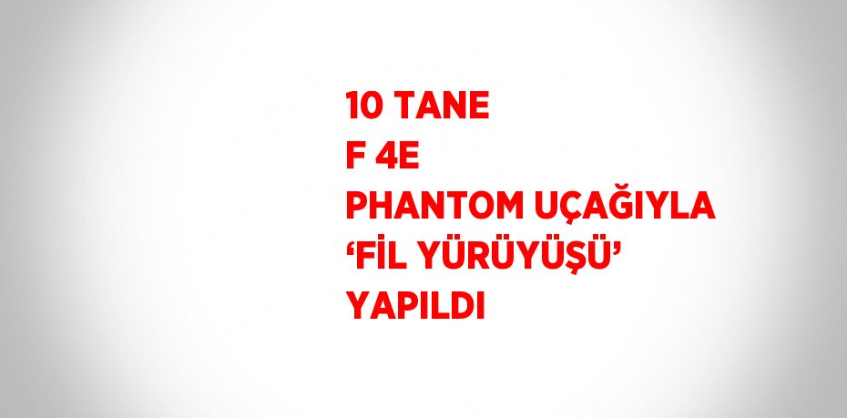 10 TANE F 4E PHANTOM UÇAĞIYLA ‘FİL YÜRÜYÜŞÜ’ YAPILDI