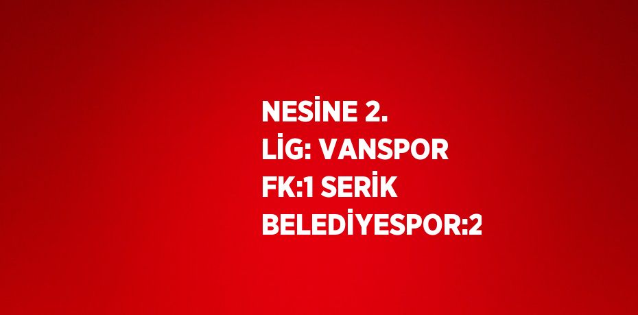 NESİNE 2. LİG: VANSPOR FK:1 SERİK BELEDİYESPOR:2