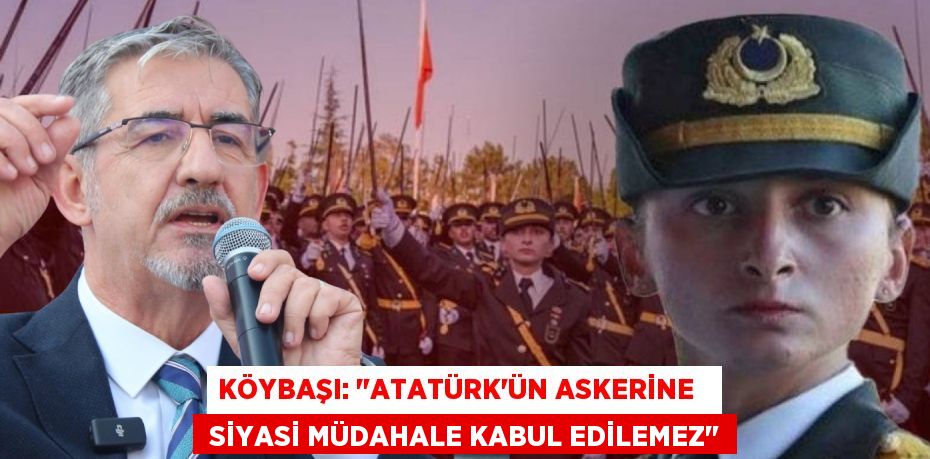 KÖYBAŞI: "ATATÜRK’ÜN ASKERİNE    SİYASİ MÜDAHALE KABUL EDİLEMEZ"