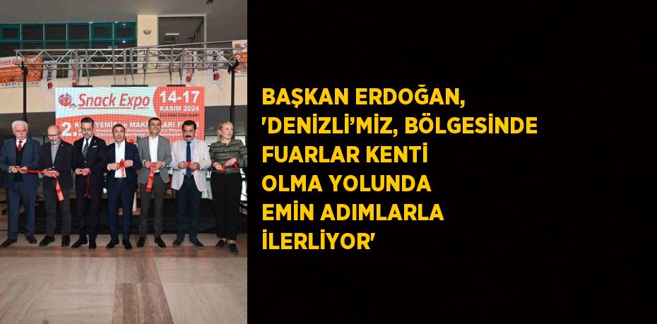 BAŞKAN ERDOĞAN, 'DENİZLİ’MİZ, BÖLGESİNDE FUARLAR KENTİ OLMA YOLUNDA EMİN ADIMLARLA İLERLİYOR'