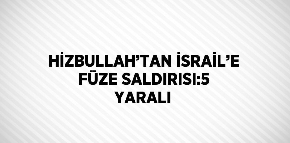 HİZBULLAH’TAN İSRAİL’E FÜZE SALDIRISI:5 YARALI