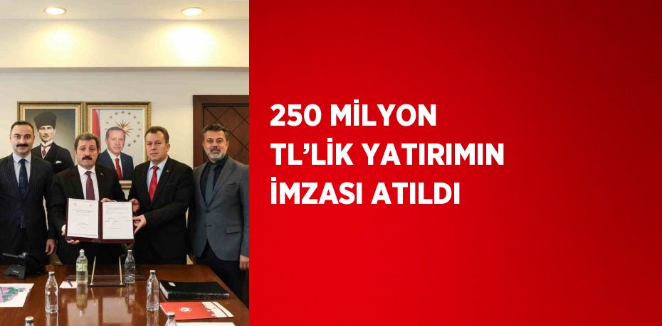 250 MİLYON TL’LİK YATIRIMIN İMZASI ATILDI