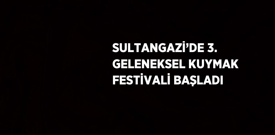 SULTANGAZİ’DE 3. GELENEKSEL KUYMAK FESTİVALİ BAŞLADI