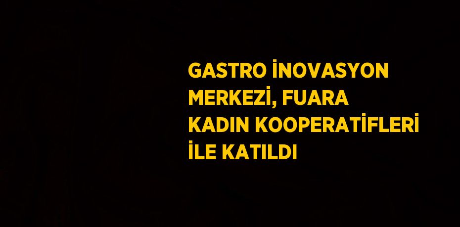 GASTRO İNOVASYON MERKEZİ, FUARA KADIN KOOPERATİFLERİ İLE KATILDI