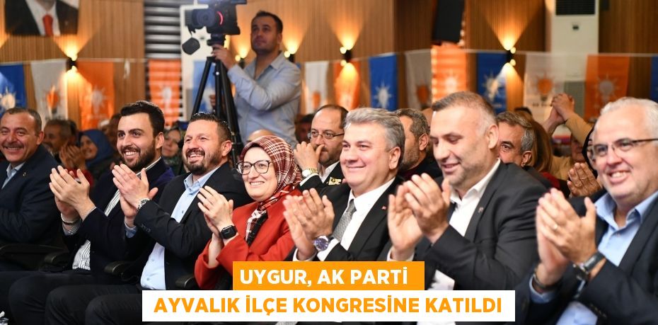 UYGUR, AK PARTİ   AYVALIK İLÇE KONGRESİNE KATILDI