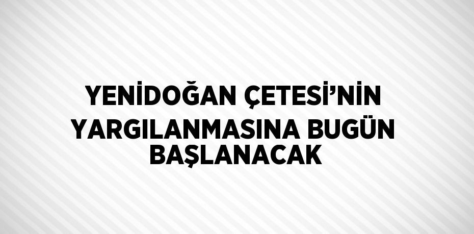 YENİDOĞAN ÇETESİ’NİN YARGILANMASINA BUGÜN BAŞLANACAK