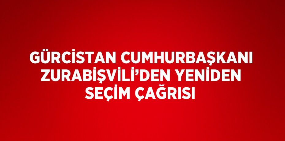 GÜRCİSTAN CUMHURBAŞKANI ZURABİŞVİLİ’DEN YENİDEN SEÇİM ÇAĞRISI