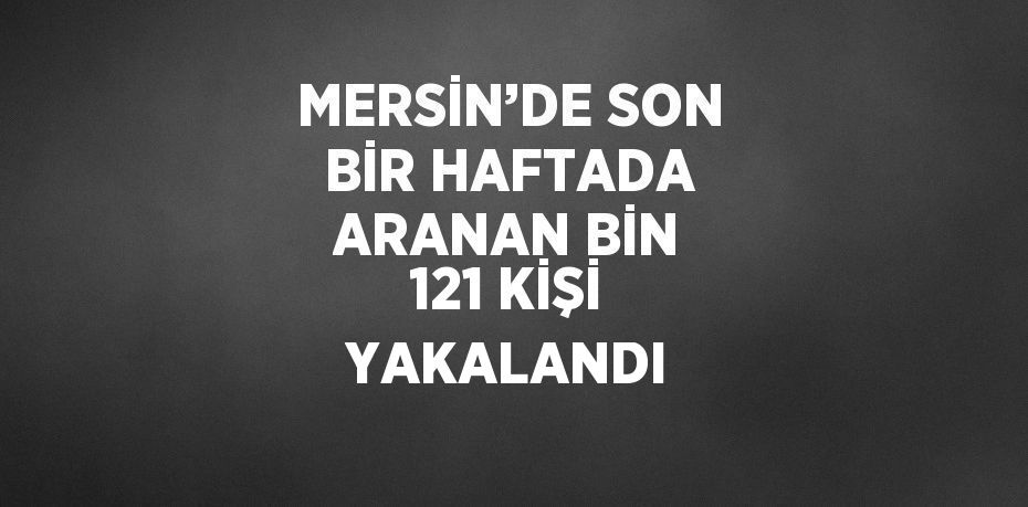 MERSİN’DE SON BİR HAFTADA ARANAN BİN 121 KİŞİ YAKALANDI