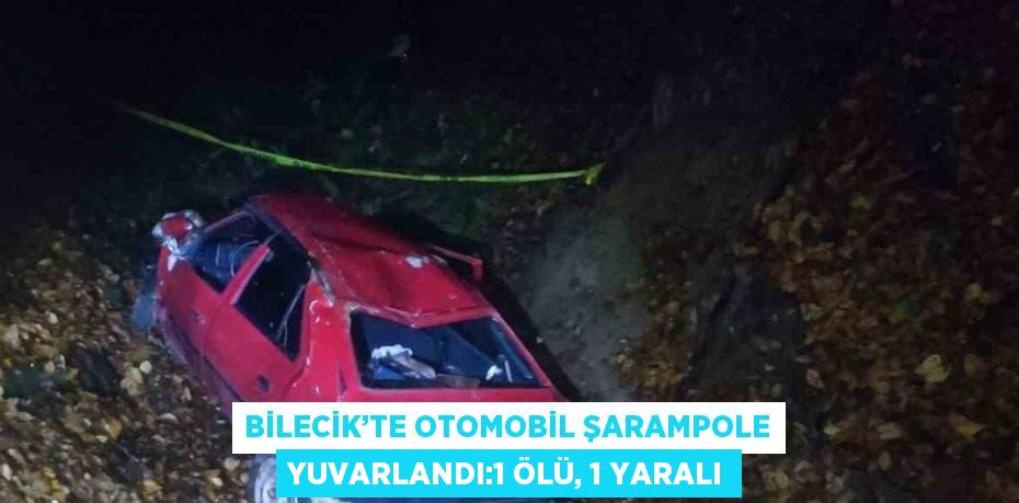 BİLECİK’TE OTOMOBİL ŞARAMPOLE YUVARLANDI:1 ÖLÜ, 1 YARALI