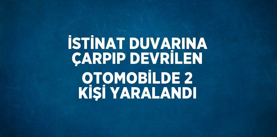 İSTİNAT DUVARINA ÇARPIP DEVRİLEN OTOMOBİLDE 2 KİŞİ YARALANDI