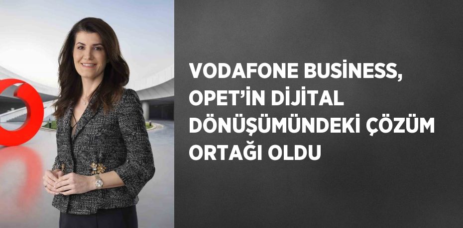 VODAFONE BUSİNESS, OPET’İN DİJİTAL DÖNÜŞÜMÜNDEKİ ÇÖZÜM ORTAĞI OLDU