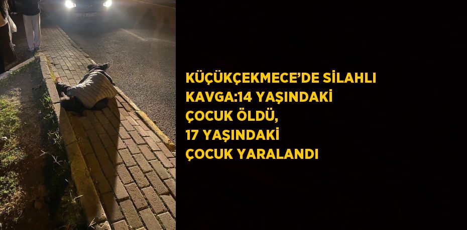 KÜÇÜKÇEKMECE’DE SİLAHLI KAVGA:14 YAŞINDAKİ ÇOCUK ÖLDÜ, 17 YAŞINDAKİ ÇOCUK YARALANDI