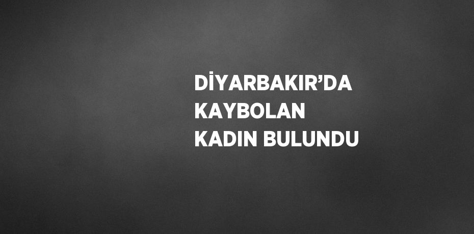 DİYARBAKIR’DA KAYBOLAN KADIN BULUNDU