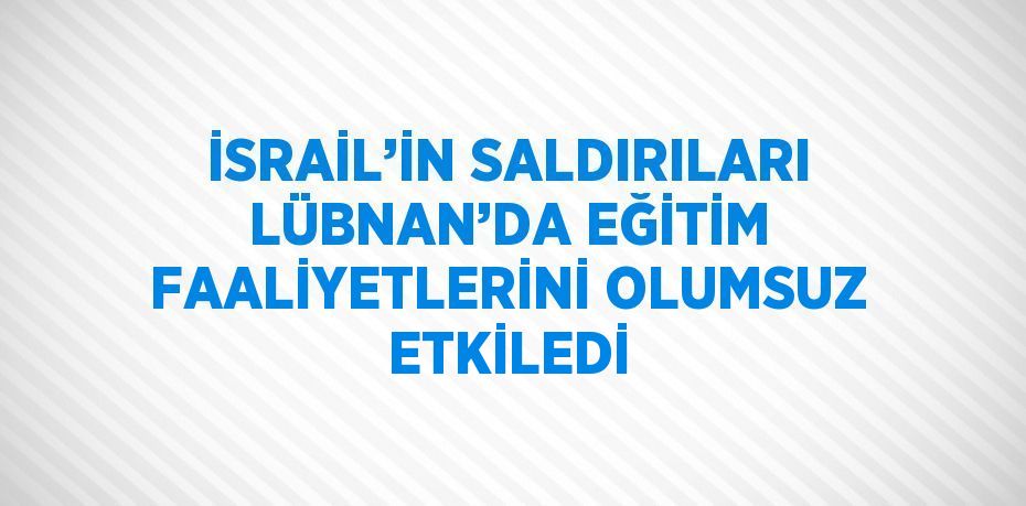 İSRAİL’İN SALDIRILARI LÜBNAN’DA EĞİTİM FAALİYETLERİNİ OLUMSUZ ETKİLEDİ