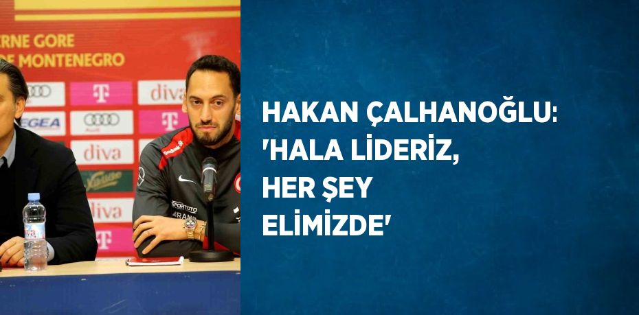 HAKAN ÇALHANOĞLU: 'HALA LİDERİZ, HER ŞEY ELİMİZDE'