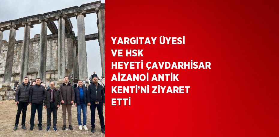 YARGITAY ÜYESİ VE HSK HEYETİ ÇAVDARHİSAR AİZANOİ ANTİK KENTİ’Nİ ZİYARET ETTİ