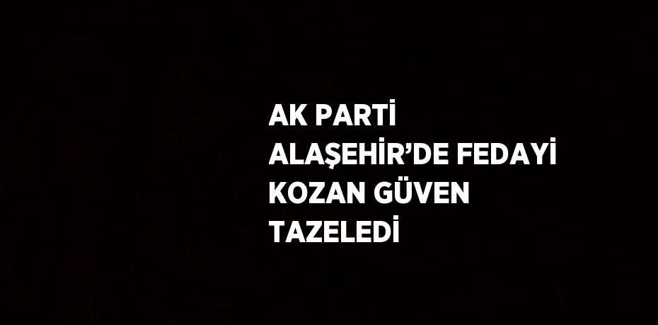 AK PARTİ ALAŞEHİR’DE FEDAYİ KOZAN GÜVEN TAZELEDİ