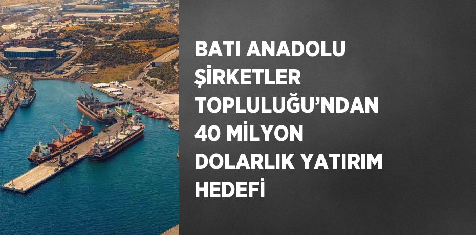 BATI ANADOLU ŞİRKETLER TOPLULUĞU’NDAN 40 MİLYON DOLARLIK YATIRIM HEDEFİ