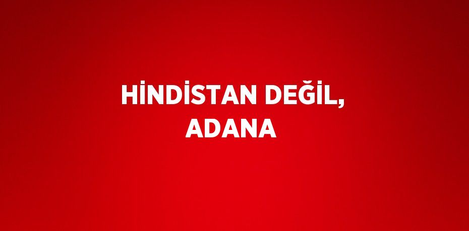 HİNDİSTAN DEĞİL, ADANA