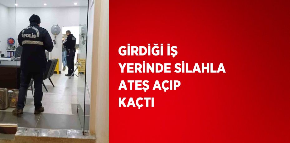 GİRDİĞİ İŞ YERİNDE SİLAHLA ATEŞ AÇIP KAÇTI