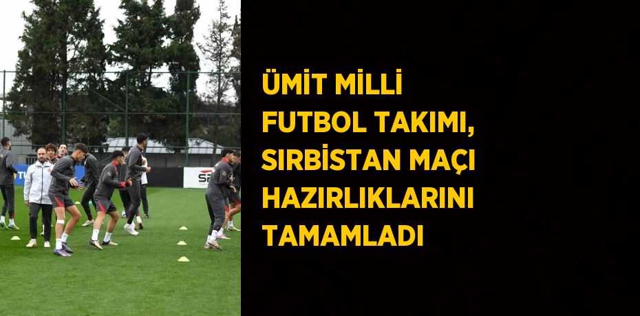 ÜMİT MİLLİ FUTBOL TAKIMI, SIRBİSTAN MAÇI HAZIRLIKLARINI TAMAMLADI