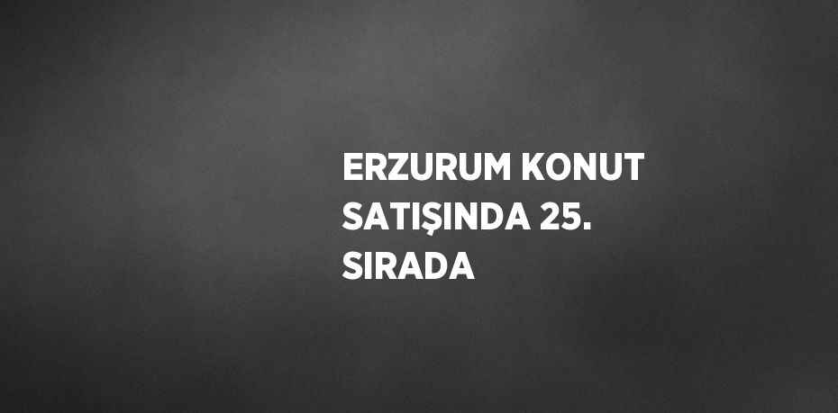 ERZURUM KONUT SATIŞINDA 25. SIRADA