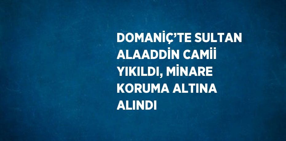 DOMANİÇ’TE SULTAN ALAADDİN CAMİİ YIKILDI, MİNARE KORUMA ALTINA ALINDI